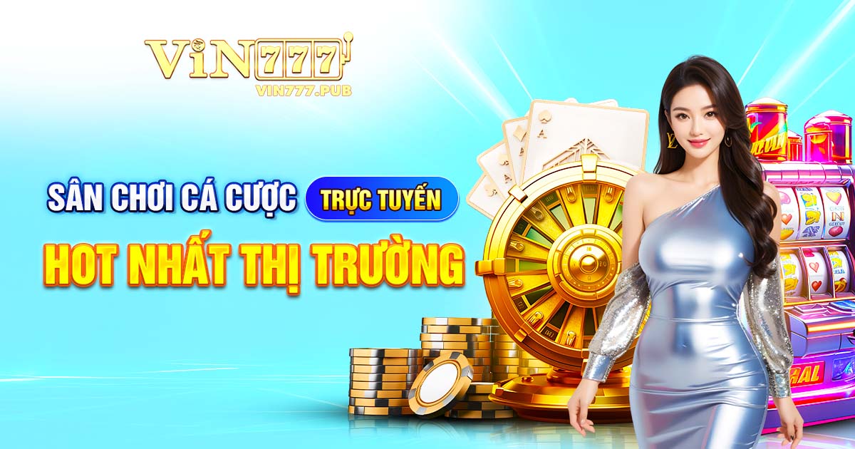 Vin777 SÂN CHƠI CÁ CƯỢC TRỰC TUYẾN HOT NHẤT THỊ TRƯỜNG